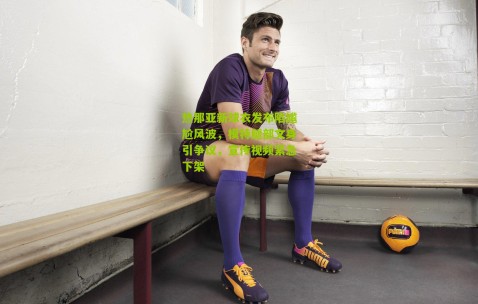 热那亚新球衣发布陷尴尬风波，模特腿部文身引争议，宣传视频紧急下架