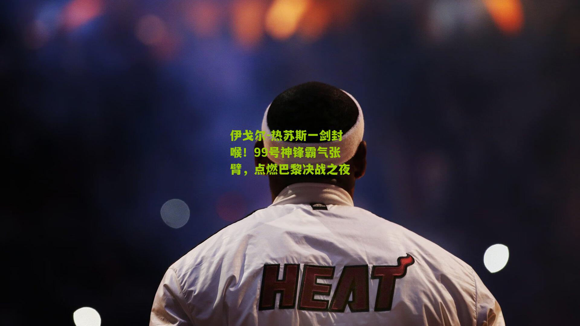 伊戈尔-热苏斯一剑封喉!99号神锋霸气张臂,点燃巴黎决战之夜