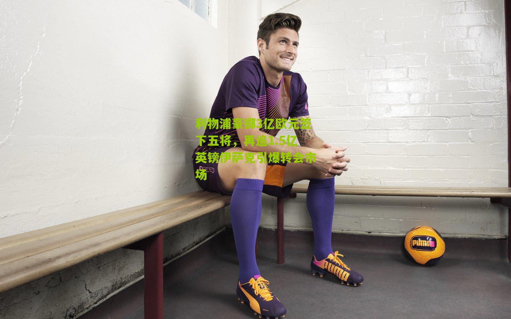 利物浦豪掷3亿欧元签下五将，再追1.5亿英镑伊萨克引爆转会市场